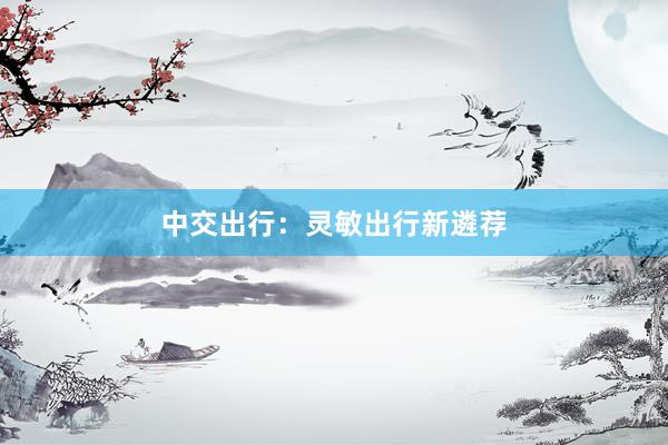 中交出行：灵敏出行新遴荐
