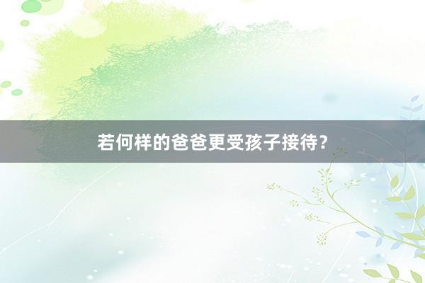 若何样的爸爸更受孩子接待？