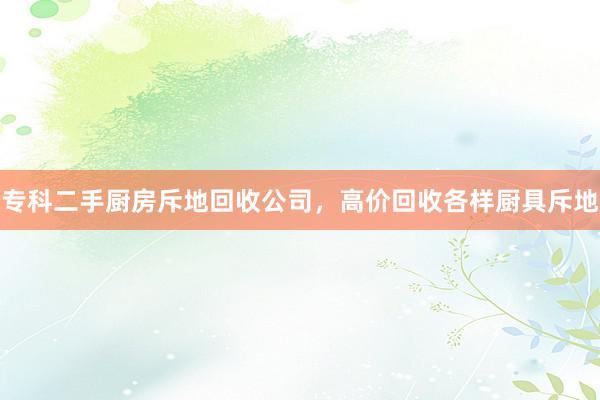 专科二手厨房斥地回收公司，高价回收各样厨具斥地